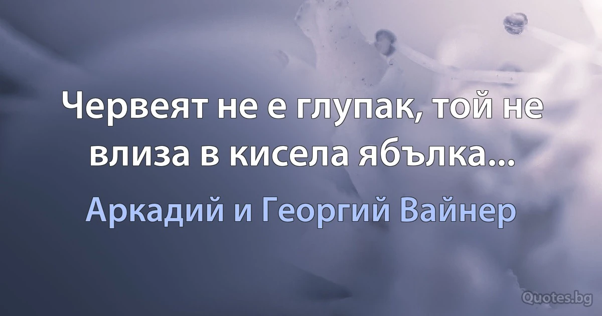 Червеят не е глупак, той не влиза в кисела ябълка... (Аркадий и Георгий Вайнер)