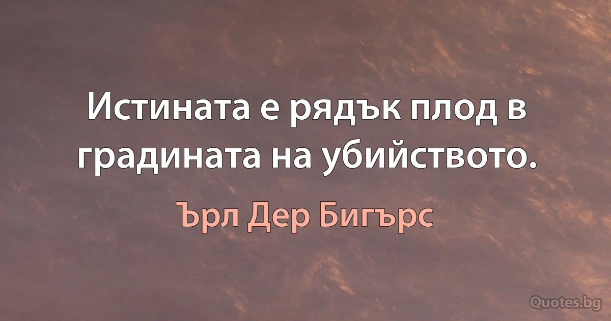 Истината е рядък плод в градината на убийството. (Ърл Дер Бигърс)