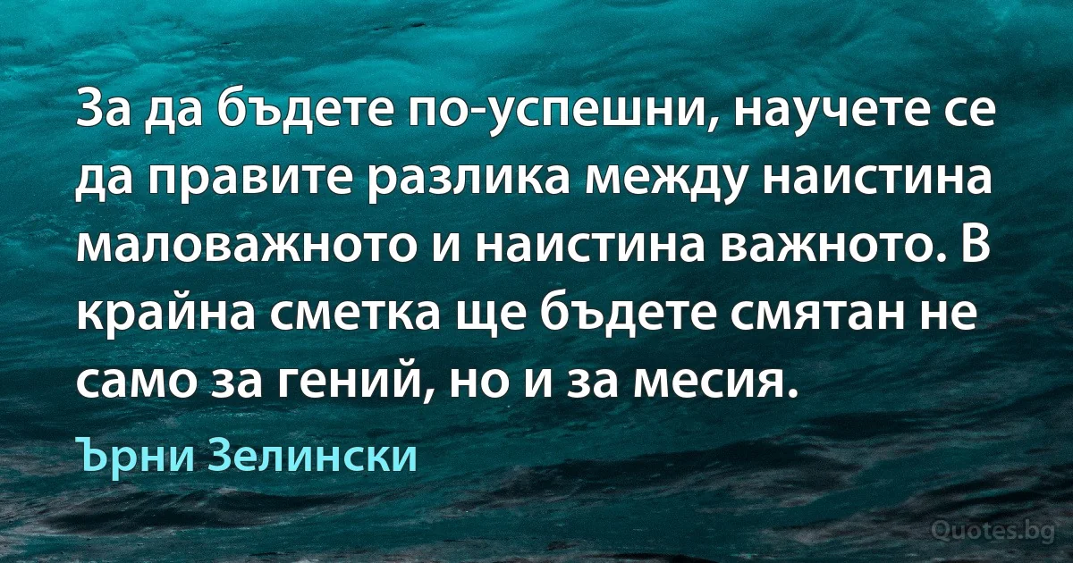 За да бъдете по-успешни, научете се да правите разлика между наистина маловажното и наистина важното. В крайна сметка ще бъдете смятан не само за гений, но и за месия. (Ърни Зелински)