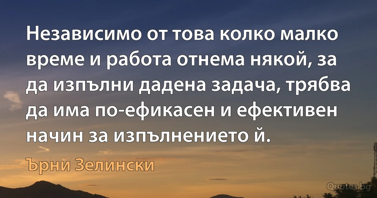 Независимо от това колко малко време и работа отнема някой, за да изпълни дадена задача, трябва да има по-ефикасен и ефективен начин за изпълнението й. (Ърни Зелински)