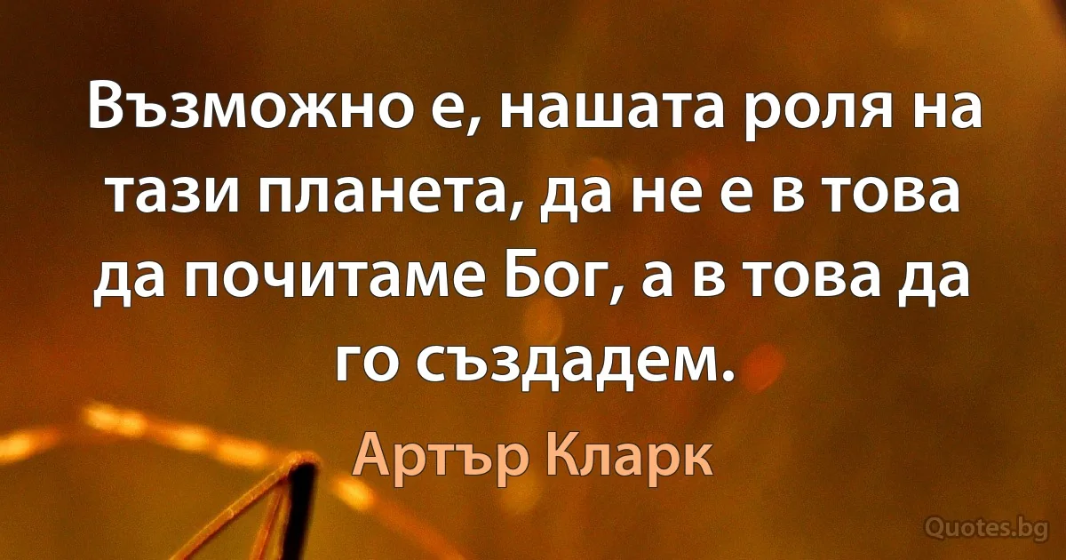 Възможно е, нашата роля на тази планета, да не е в това да почитаме Бог, а в това да го създадем. (Артър Кларк)