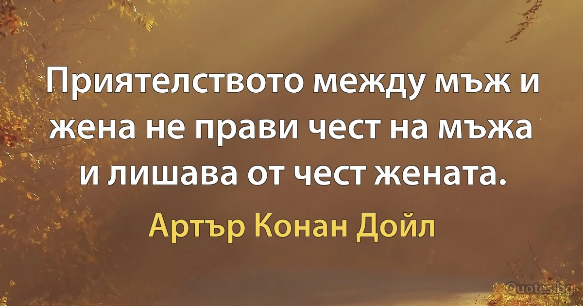 Приятелството между мъж и жена не прави чест на мъжа и лишава от чест жената. (Артър Конан Дойл)