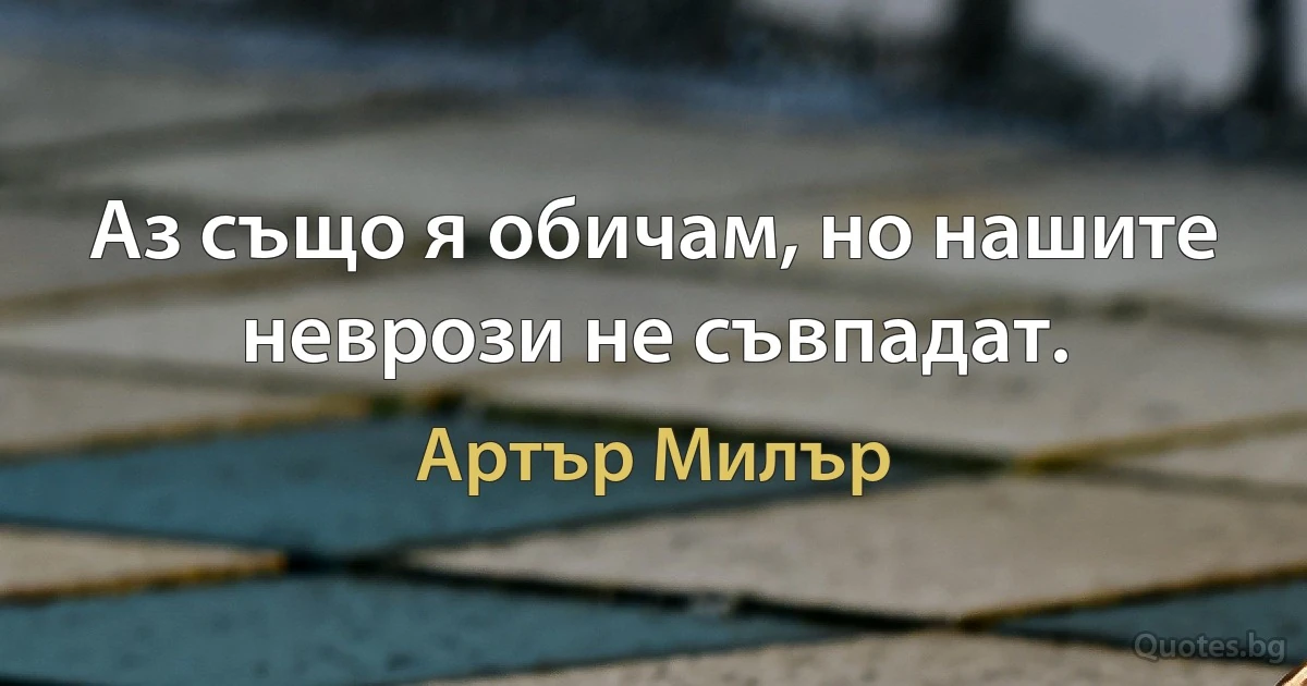 Аз също я обичам, но нашите неврози не съвпадат. (Артър Милър)