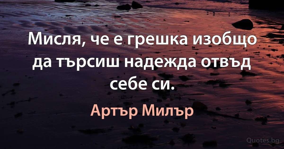 Мисля, че е грешка изобщо да търсиш надежда отвъд себе си. (Артър Милър)