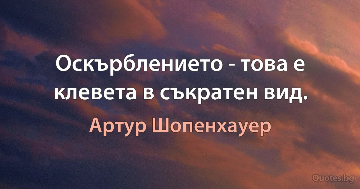 Оскърблението - това е клевета в съкратен вид. (Артур Шопенхауер)