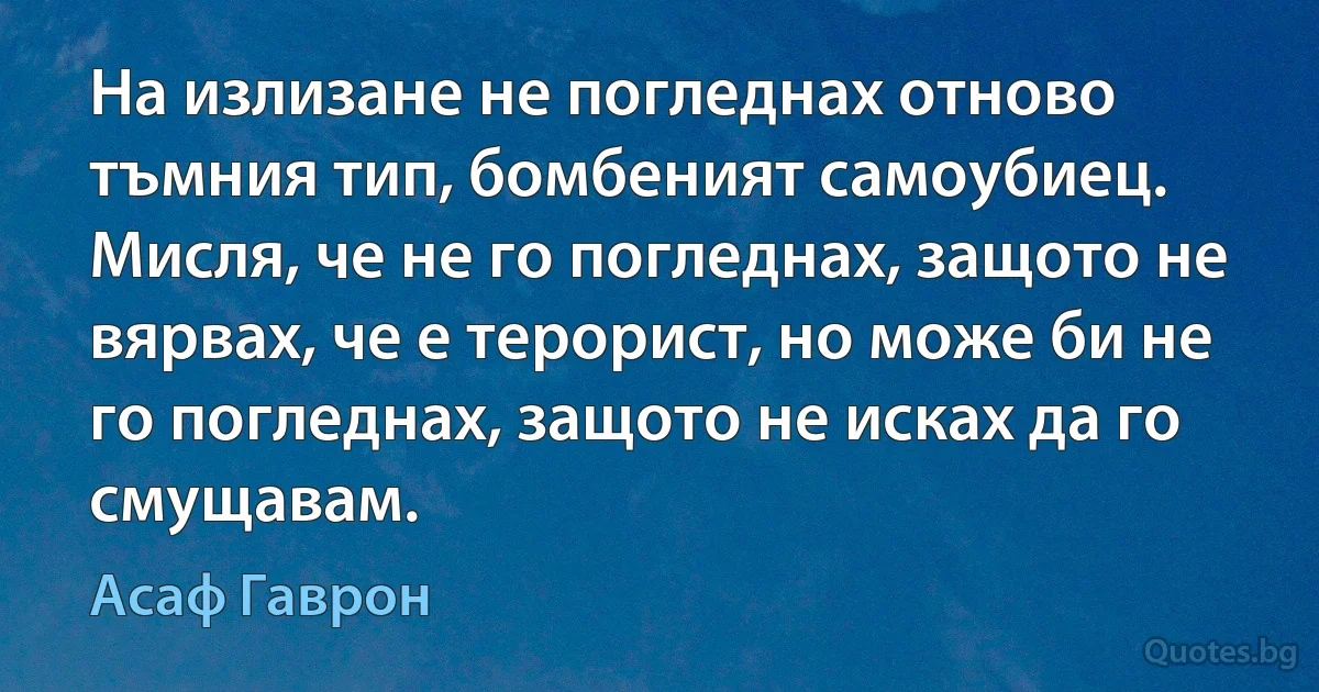 На излизане не погледнах отново тъмния тип, бомбеният самоубиец. Мисля, че не го погледнах, защото не вярвах, че е терорист, но може би не го погледнах, защото не исках да го смущавам. (Асаф Гаврон)