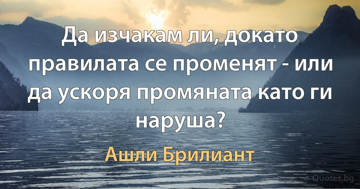 Да изчакам ли, докато правилата се променят - или да ускоря промяната като ги наруша? (Ашли Брилиант)