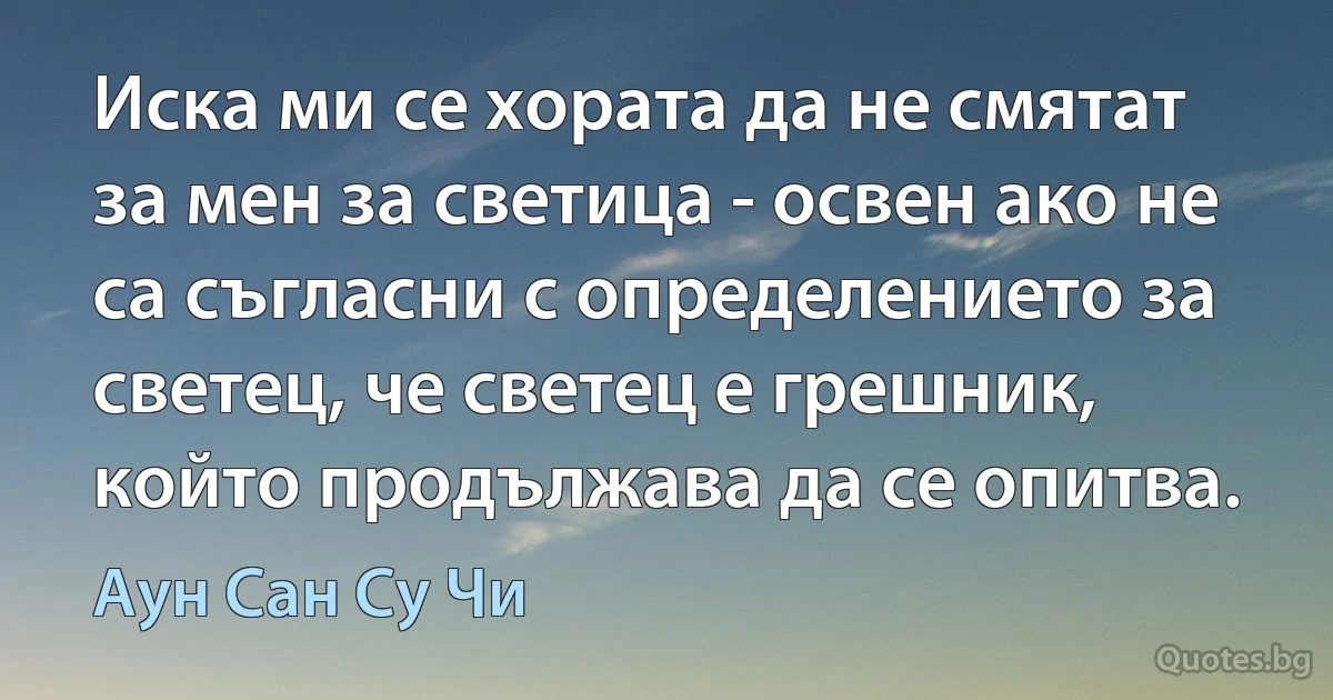 Иска ми се хората да не смятат за мен за светица - освен ако не са съгласни с определението за светец, че светец е грешник, който продължава да се опитва. (Аун Сан Су Чи)