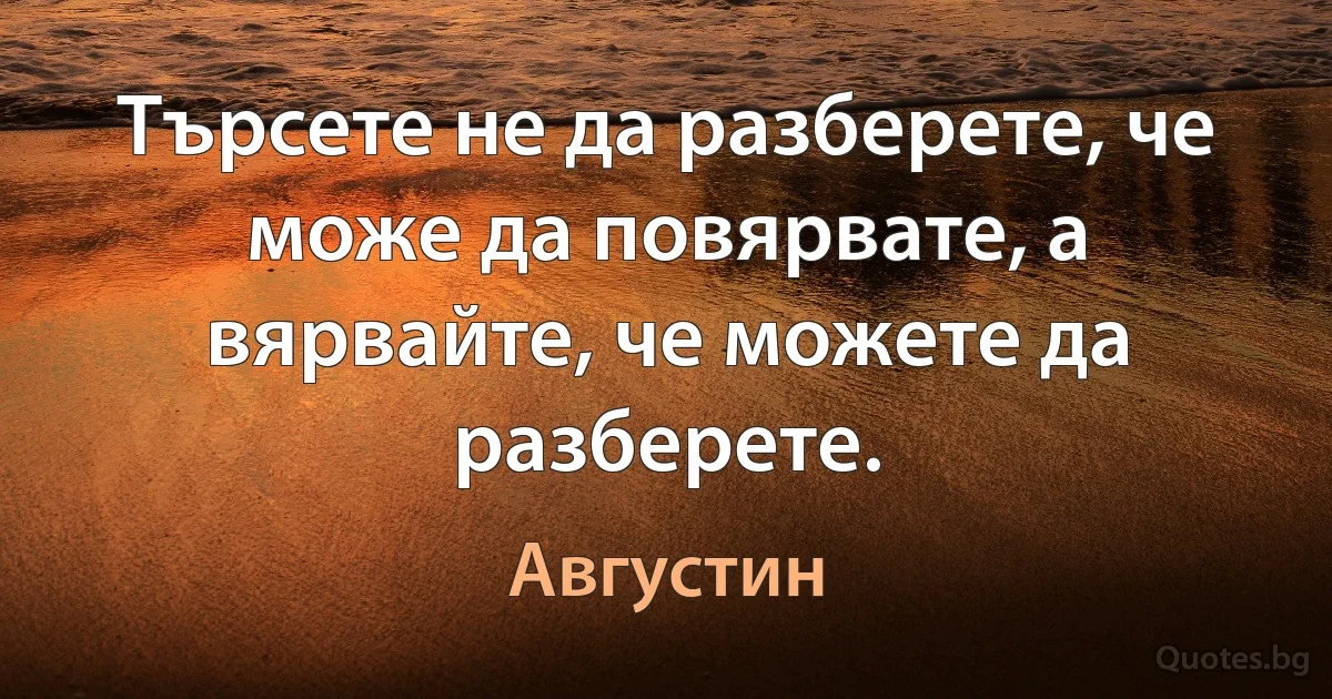 Търсете не да разберете, че може да повярвате, а вярвайте, че можете да разберете. (Августин)