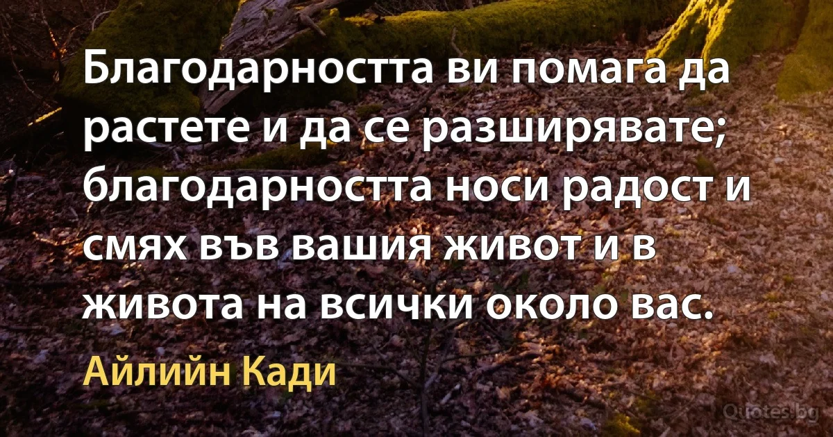 Благодарността ви помага да растете и да се разширявате; благодарността носи радост и смях във вашия живот и в живота на всички около вас. (Айлийн Кади)