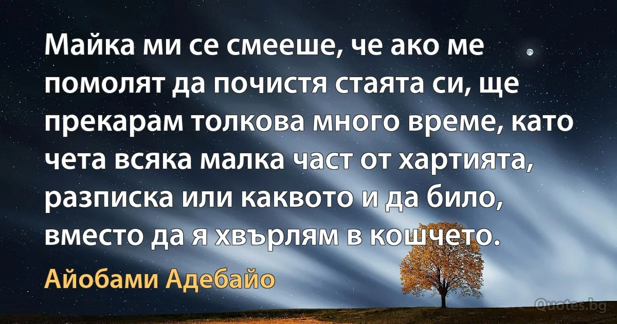 Майка ми се смееше, че ако ме помолят да почистя стаята си, ще прекарам толкова много време, като чета всяка малка част от хартията, разписка или каквото и да било, вместо да я хвърлям в кошчето. (Айобами Адебайо)