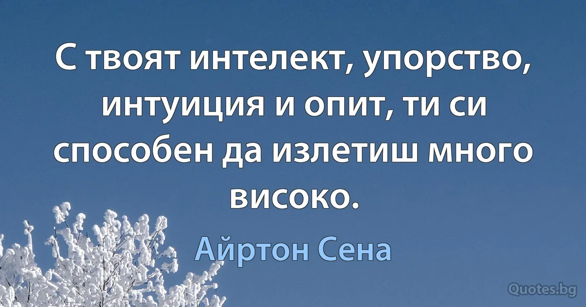 С твоят интелект, упорство, интуиция и опит, ти си способен да излетиш много високо. (Айртон Сена)