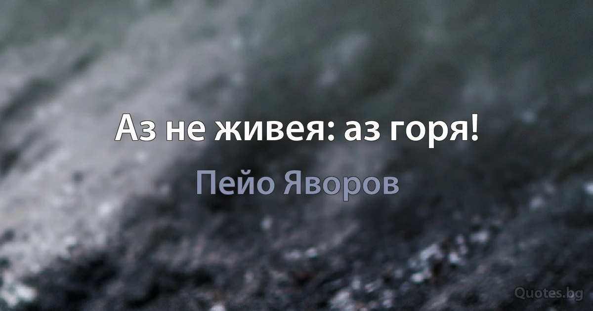 Аз не живея: аз горя! (Пейо Яворов)