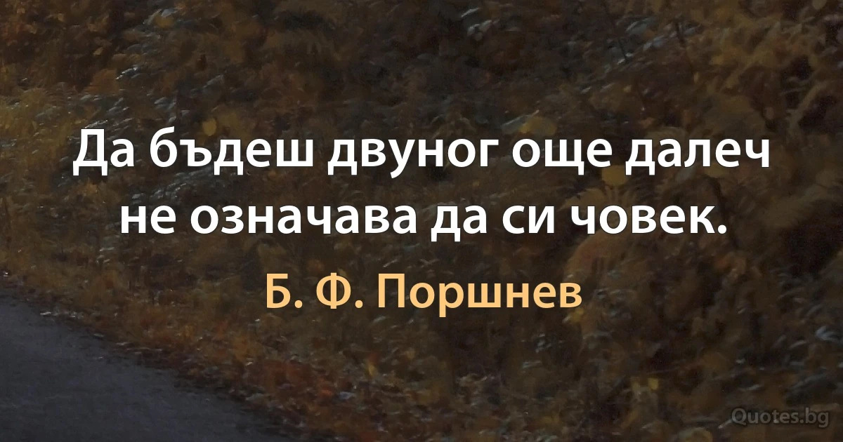 Да бъдеш двуног още далеч не означава да си човек. (Б. Ф. Поршнев)