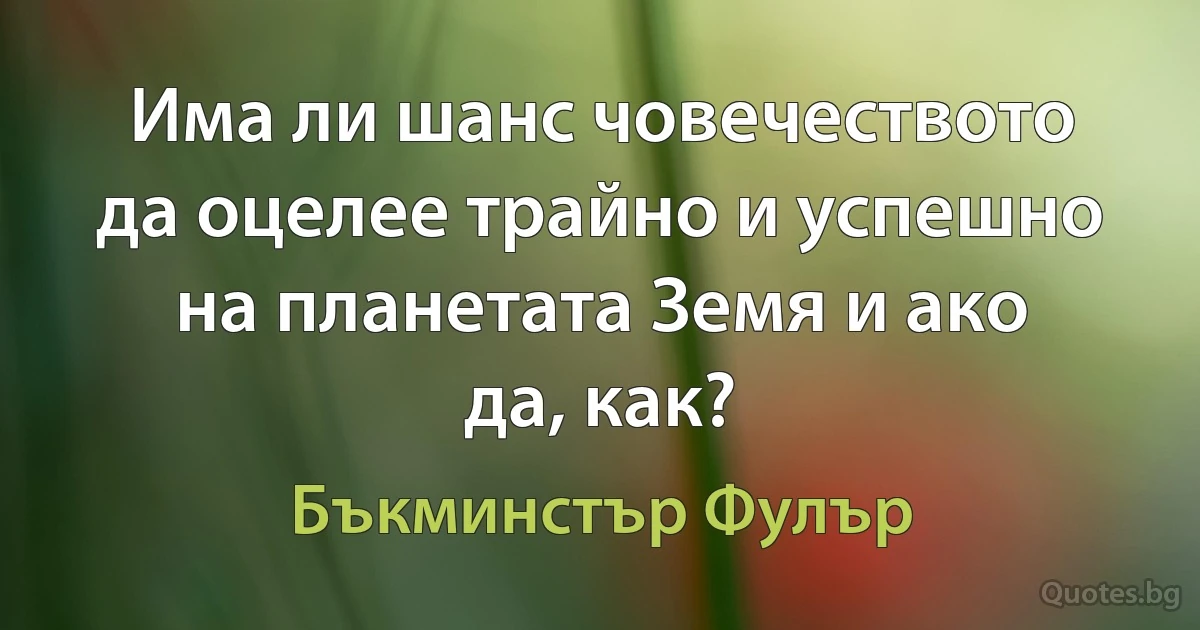 Има ли шанс човечеството да оцелее трайно и успешно на планетата Земя и ако да, как? (Бъкминстър Фулър)