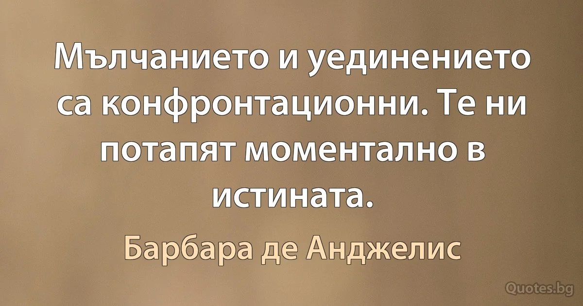 Мълчанието и уединението са конфронтационни. Те ни потапят моментално в истината. (Барбара де Анджелис)