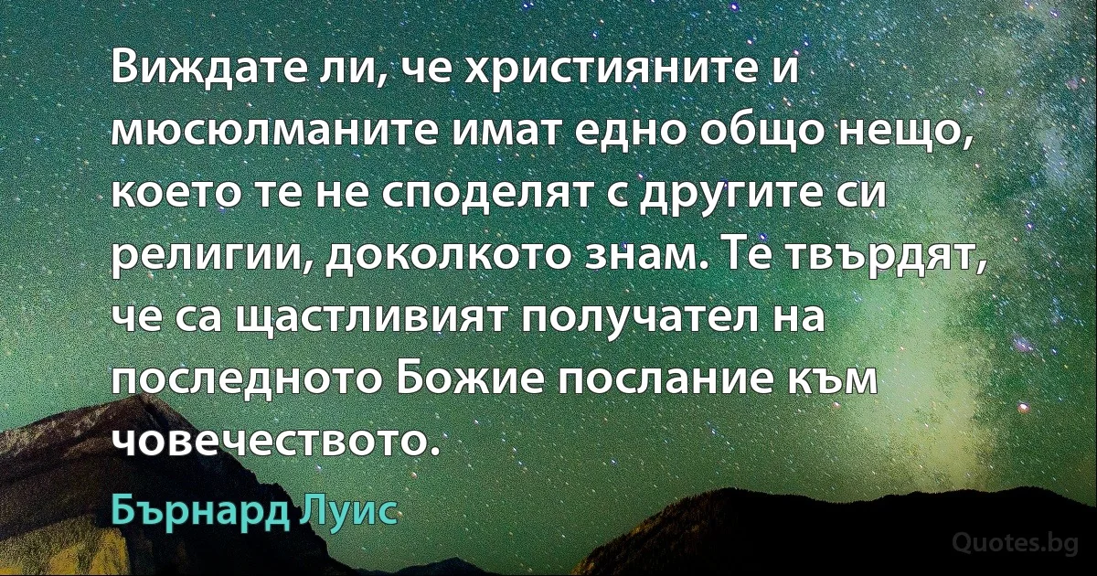 Виждате ли, че християните и мюсюлманите имат едно общо нещо, което те не споделят с другите си религии, доколкото знам. Те твърдят, че са щастливият получател на последното Божие послание към човечеството. (Бърнард Луис)