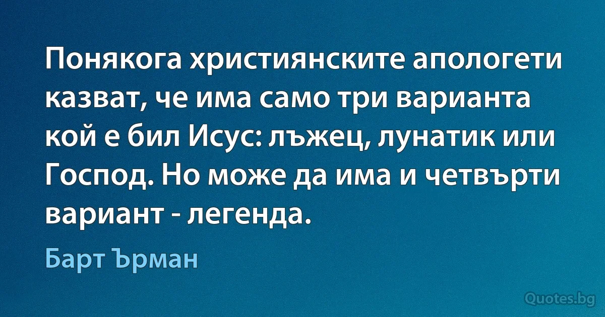 Понякога християнските апологети казват, че има само три варианта кой е бил Исус: лъжец, лунатик или Господ. Но може да има и четвърти вариант - легенда. (Барт Ърман)