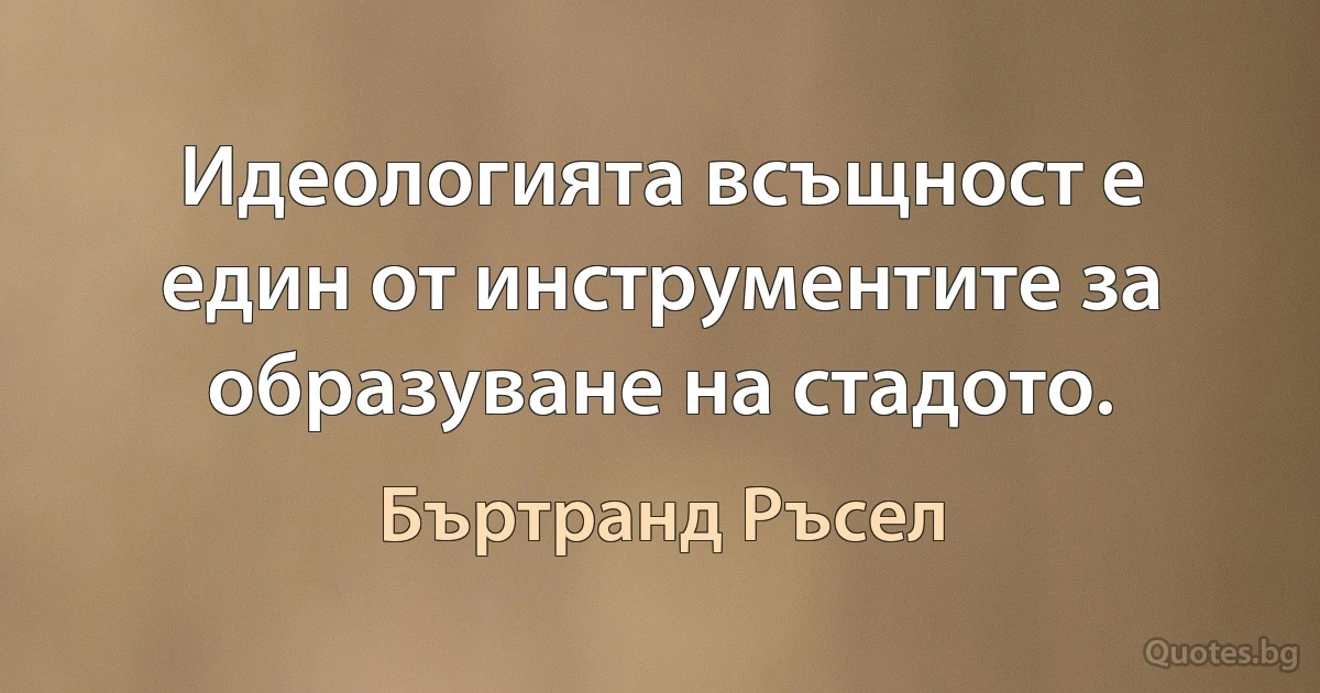 Идеологията всъщност е един от инструментите за образуване на стадото. (Бъртранд Ръсел)