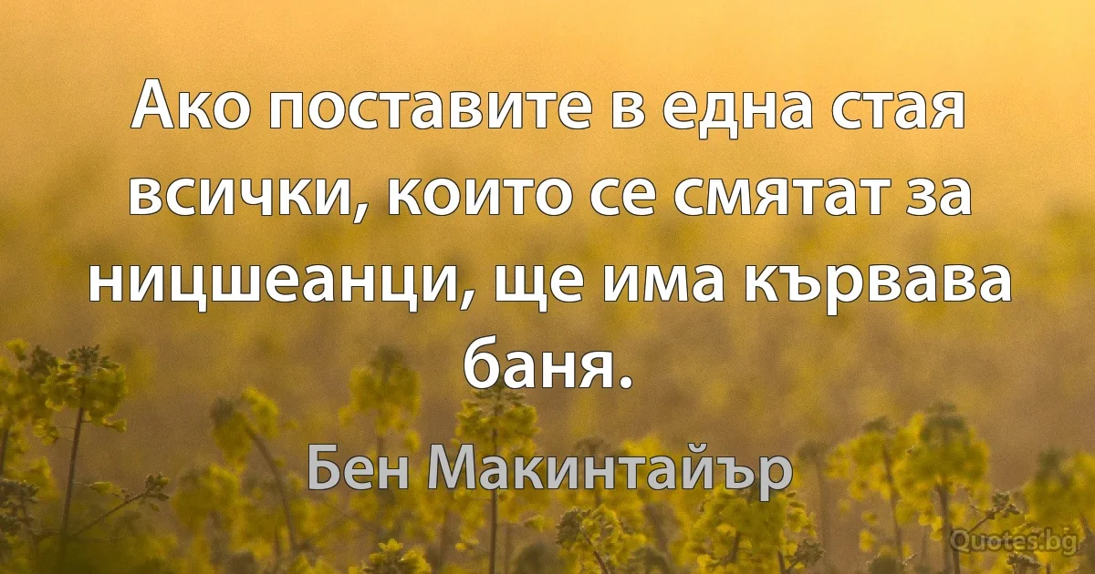 Ако поставите в една стая всички, които се смятат за ницшеанци, ще има кървава баня. (Бен Макинтайър)