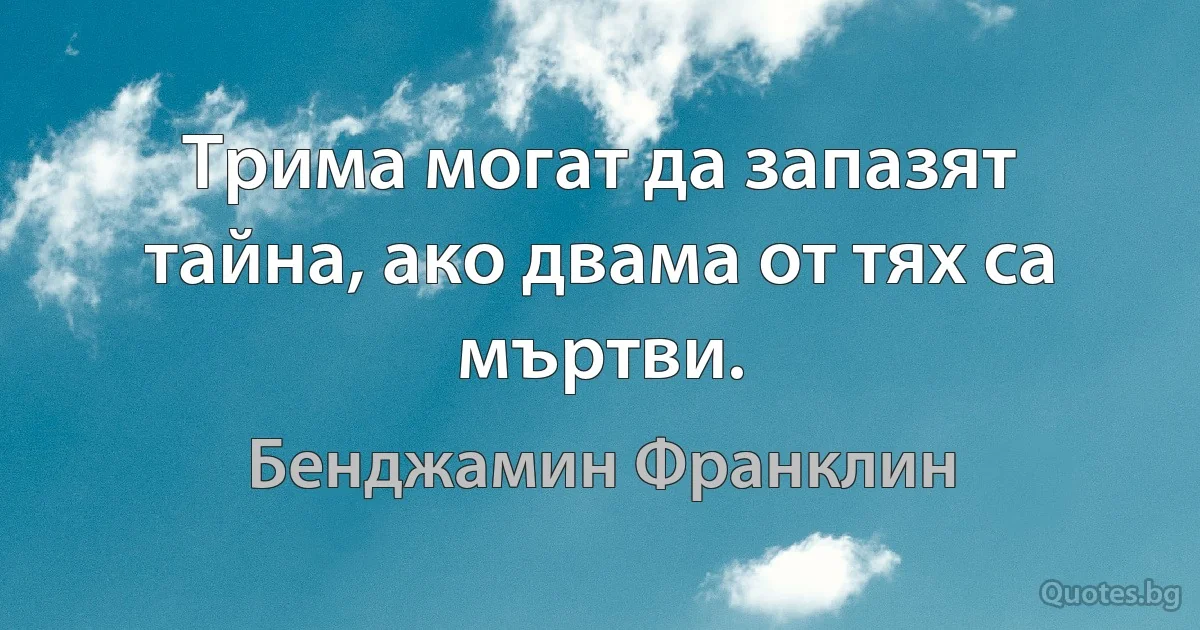 Трима могат да запазят тайна, ако двама от тях са мъртви. (Бенджамин Франклин)