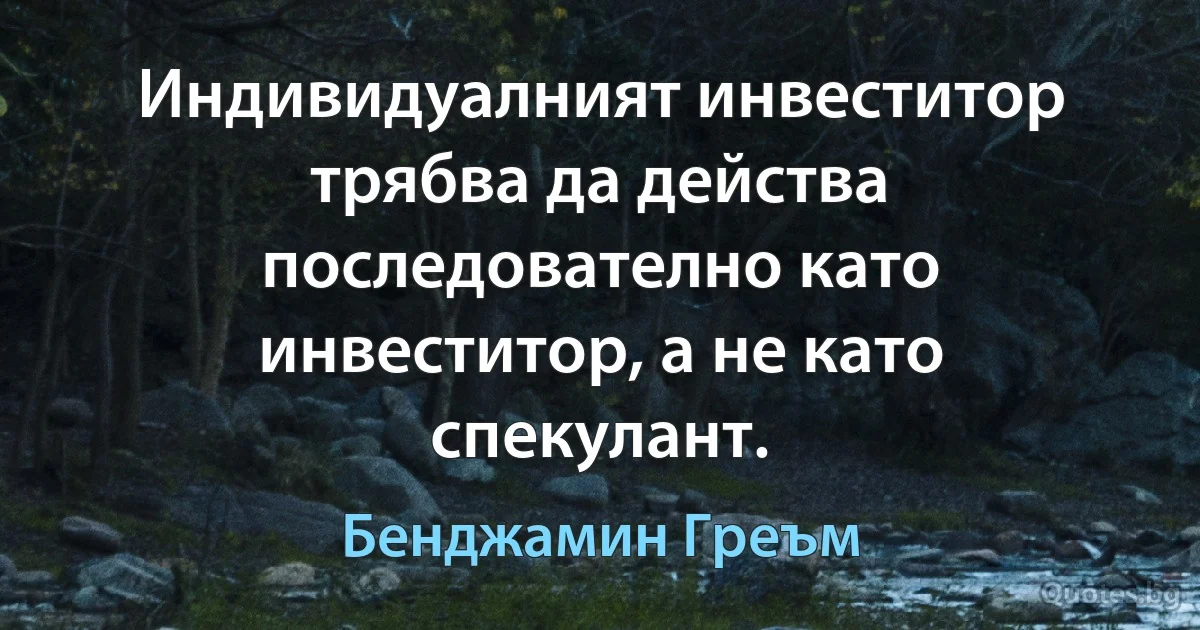 Индивидуалният инвеститор трябва да действа последователно като инвеститор, а не като спекулант. (Бенджамин Греъм)