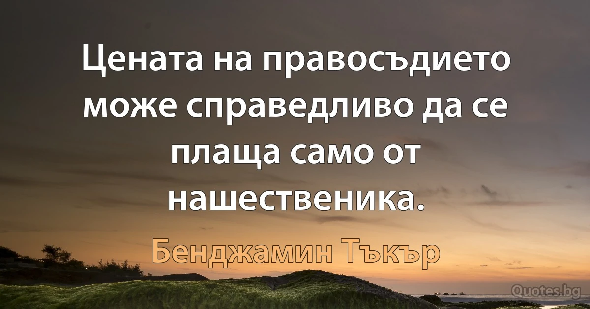 Цената на правосъдието може справедливо да се плаща само от нашественика. (Бенджамин Тъкър)