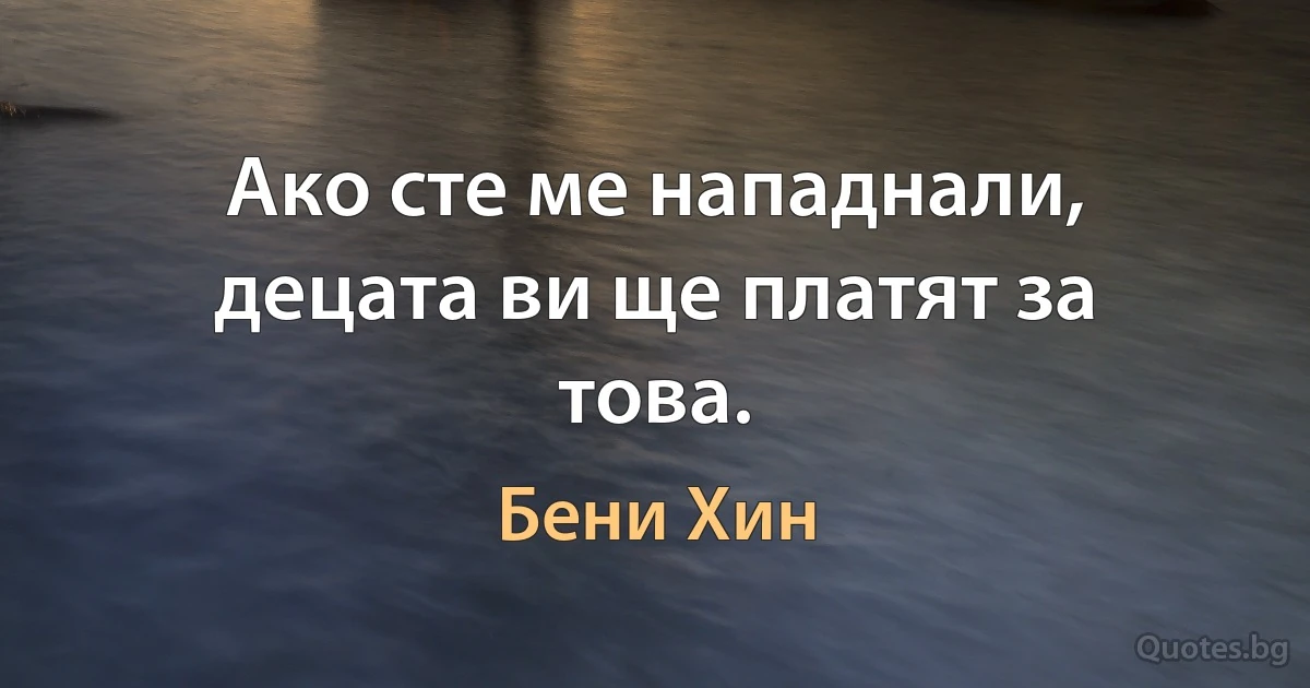 Ако сте ме нападнали, децата ви ще платят за това. (Бени Хин)