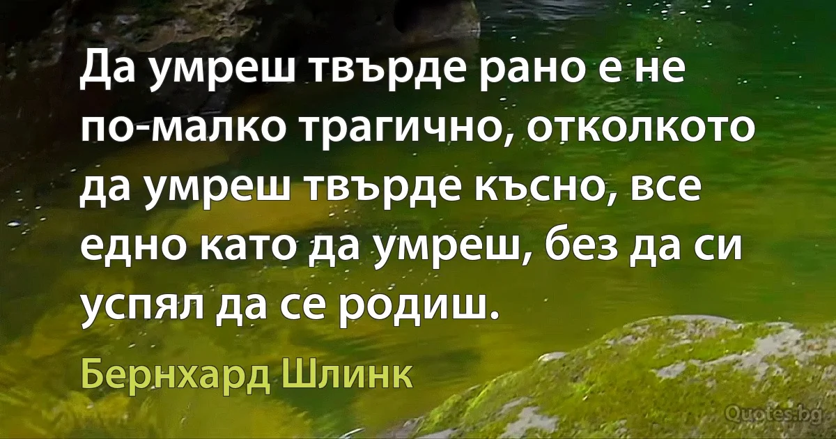 Да умреш твърде рано е не по-малко трагично, отколкото да умреш твърде късно, все едно като да умреш, без да си успял да се родиш. (Бернхард Шлинк)