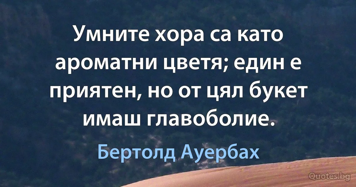 Умните хора са като ароматни цветя; един е приятен, но от цял букет имаш главоболие. (Бертолд Ауербах)