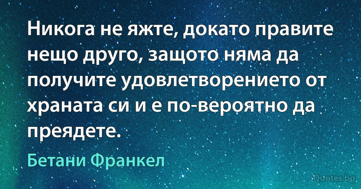 Никога не яжте, докато правите нещо друго, защото няма да получите удовлетворението от храната си и е по-вероятно да преядете. (Бетани Франкел)