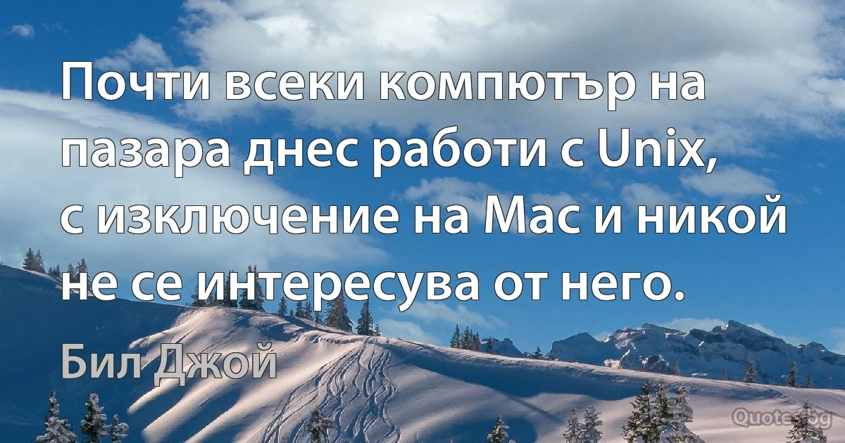 Почти всеки компютър на пазара днес работи с Unix, с изключение на Mac и никой не се интересува от него. (Бил Джой)