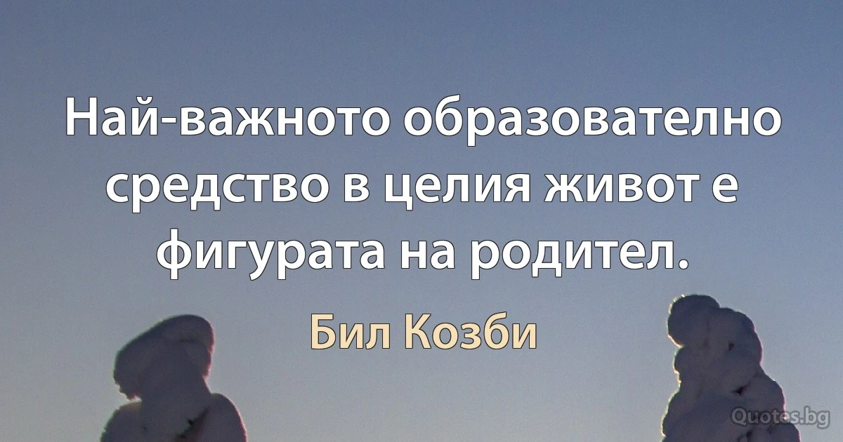 Най-важното образователно средство в целия живот е фигурата на родител. (Бил Козби)