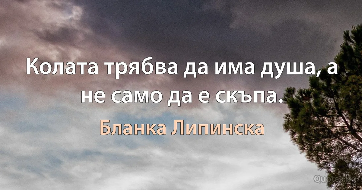 Колата трябва да има душа, а не само да е скъпа. (Бланка Липинска)