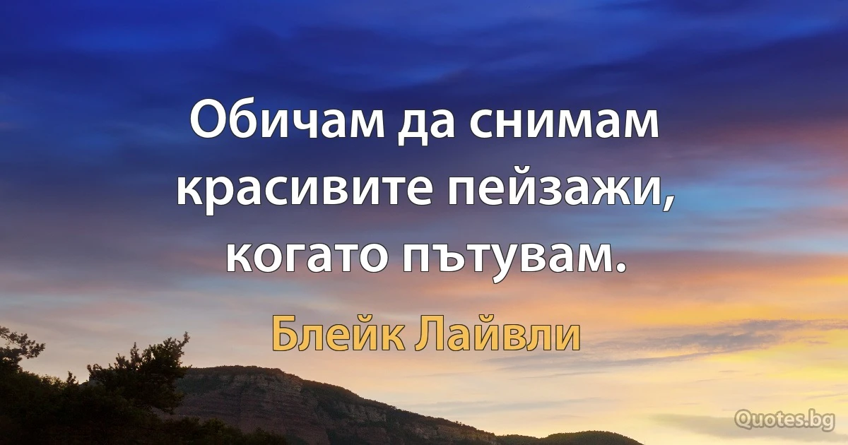 Обичам да снимам красивите пейзажи, когато пътувам. (Блейк Лайвли)