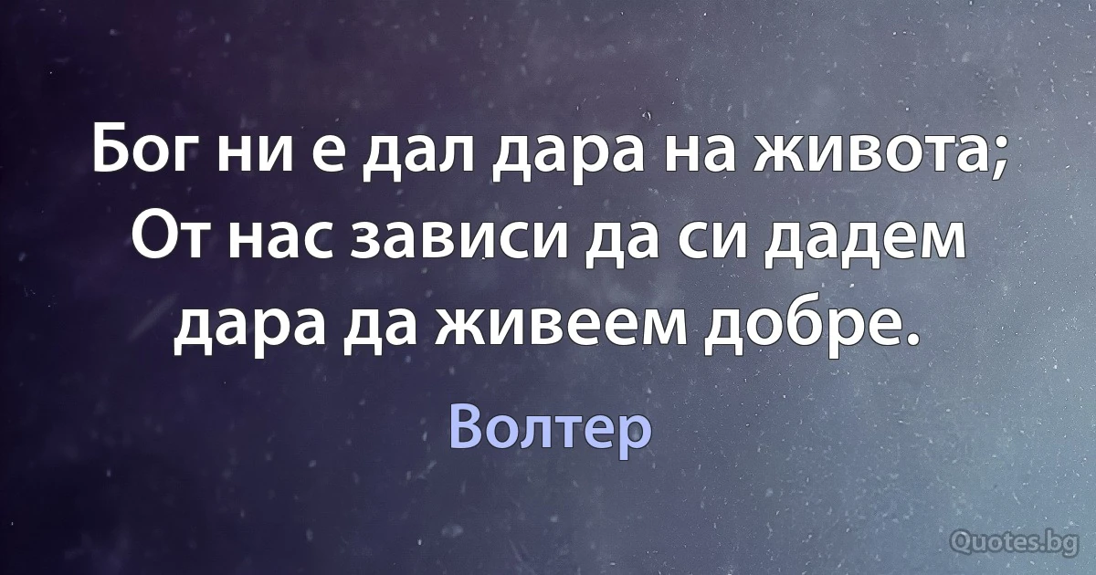 Бог ни е дал дара на живота; От нас зависи да си дадем дара да живеем добре. (Волтер)