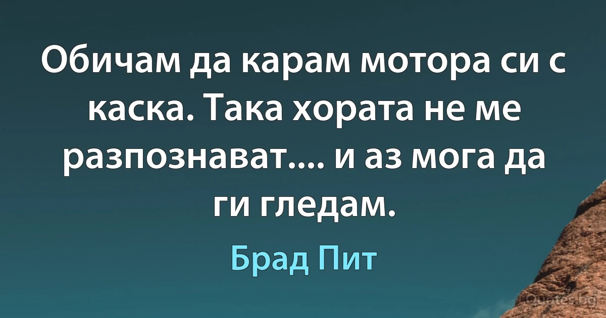 Обичам да карам мотора си с каска. Така хората не ме разпознават.... и аз мога да ги гледам. (Брад Пит)