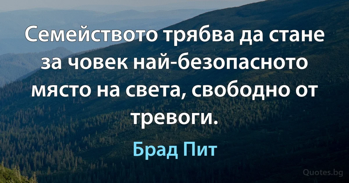 Семейството трябва да стане за човек най-безопасното място на света, свободно от тревоги. (Брад Пит)