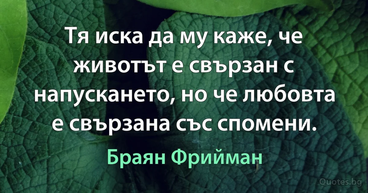 Тя иска да му каже, че животът е свързан с напускането, но че любовта е свързана със спомени. (Браян Фрийман)