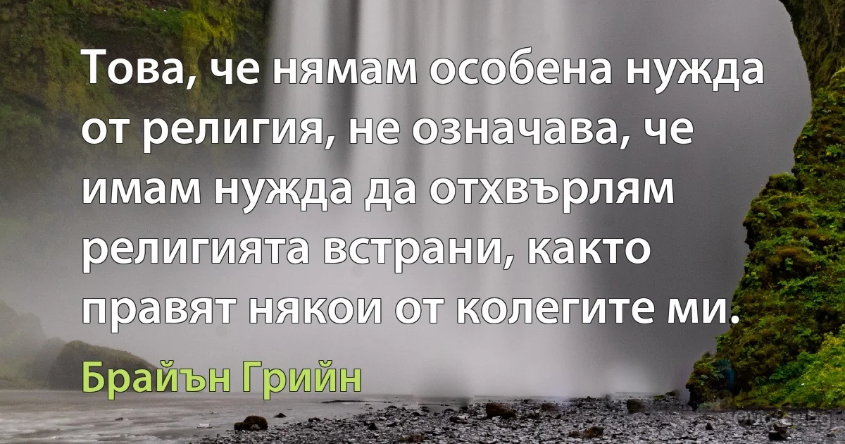 Това, че нямам особена нужда от религия, не означава, че имам нужда да отхвърлям религията встрани, както правят някои от колегите ми. (Брайън Грийн)