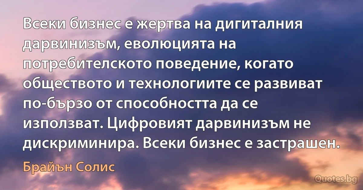 Всеки бизнес е жертва на дигиталния дарвинизъм, еволюцията на потребителското поведение, когато обществото и технологиите се развиват по-бързо от способността да се използват. Цифровият дарвинизъм не дискриминира. Всеки бизнес е застрашен. (Брайън Солис)