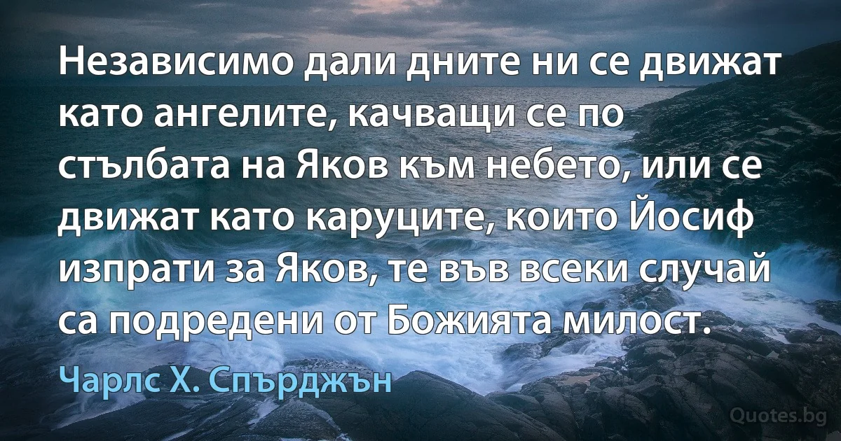 Независимо дали дните ни се движат като ангелите, качващи се по стълбата на Яков към небето, или се движат като каруците, които Йосиф изпрати за Яков, те във всеки случай са подредени от Божията милост. (Чарлс Х. Спърджън)