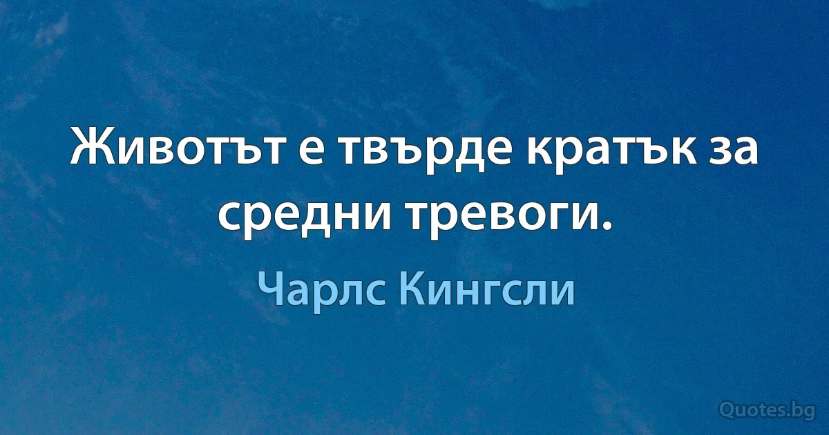 Животът е твърде кратък за средни тревоги. (Чарлс Кингсли)