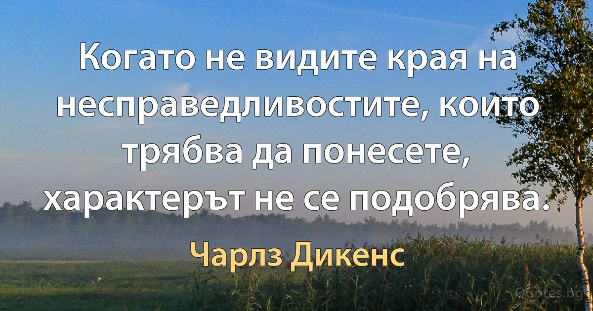 Когато не видите края на несправедливостите, които трябва да понесете, характерът не се подобрява. (Чарлз Дикенс)