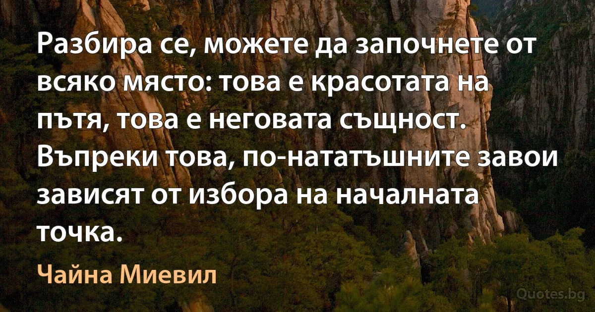 Разбира се, можете да започнете от всяко място: това е красотата на пътя, това е неговата същност. Въпреки това, по-нататъшните завои зависят от избора на началната точка. (Чайна Миевил)