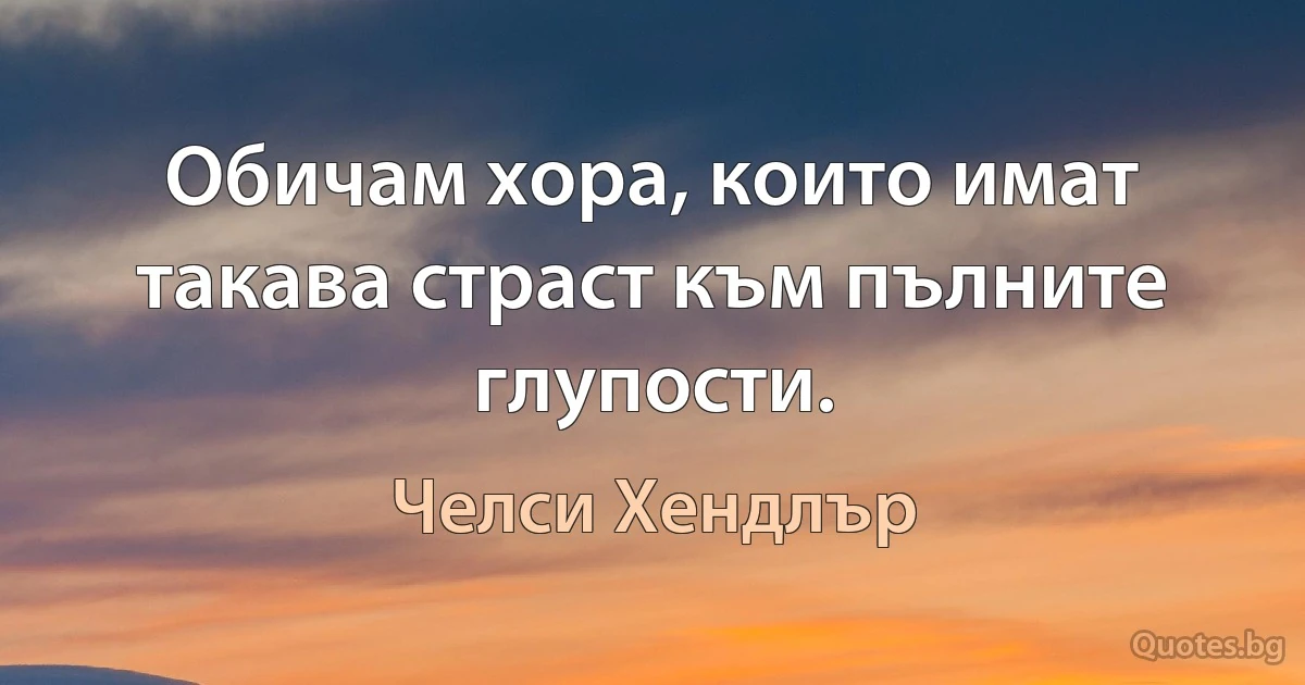 Обичам хора, които имат такава страст към пълните глупости. (Челси Хендлър)