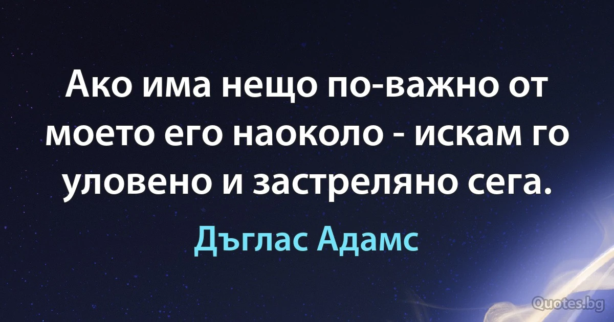 Ако има нещо по-важно от моето его наоколо - искам го уловено и застреляно сега. (Дъглас Адамс)