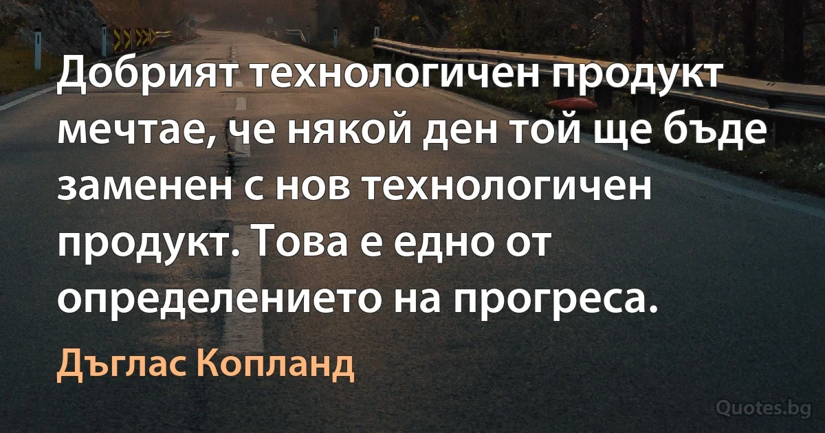 Добрият технологичен продукт мечтае, че някой ден той ще бъде заменен с нов технологичен продукт. Това е едно от определението на прогреса. (Дъглас Копланд)