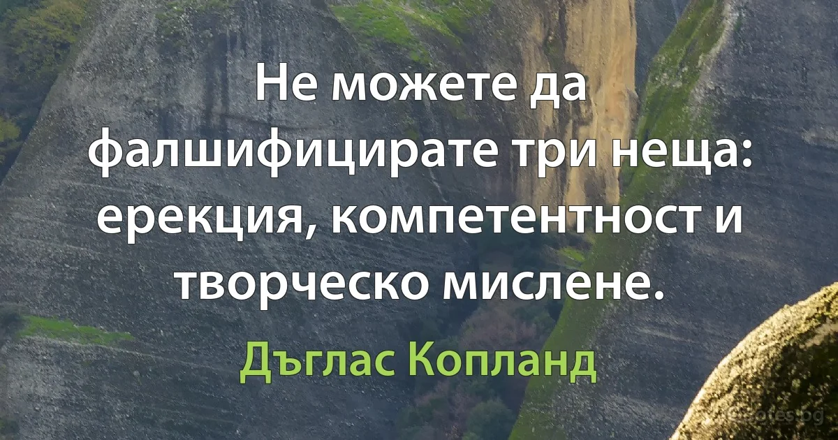 Не можете да фалшифицирате три неща: ерекция, компетентност и творческо мислене. (Дъглас Копланд)