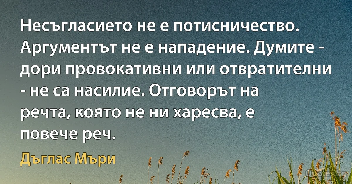 Несъгласието не е потисничество. Аргументът не е нападение. Думите - дори провокативни или отвратителни - не са насилие. Отговорът на речта, която не ни харесва, е повече реч. (Дъглас Мъри)